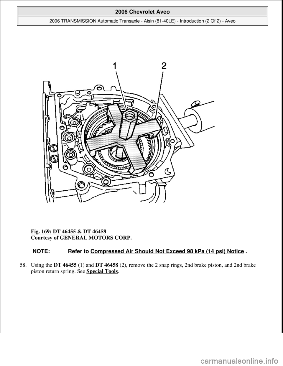 CHEVROLET AVEO 2002  Service Repair Manual Fig. 169: DT 46455 & DT 46458 
Courtesy of GENERAL MOTORS CORP. 
58. Using the DT 46455 (1) and DT 46458 (2), remove the 2 snap rings, 2nd brake piston, and 2nd brake 
piston return sprin
g. See Speci
