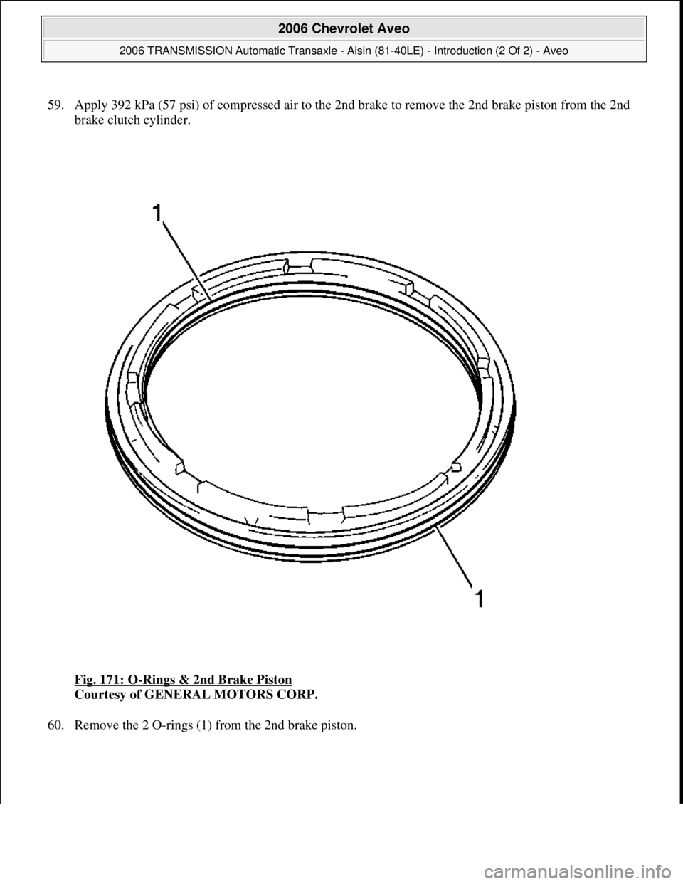 CHEVROLET AVEO 2002  Service Repair Manual 59. Apply 392 kPa (57 psi) of compressed air to the 2nd brake to remove the 2nd brake piston from the 2nd 
brake clutch cylinder. 
Fig. 171: O
-Rings & 2nd Brake Piston 
Courtesy of GENERAL MOTORS COR