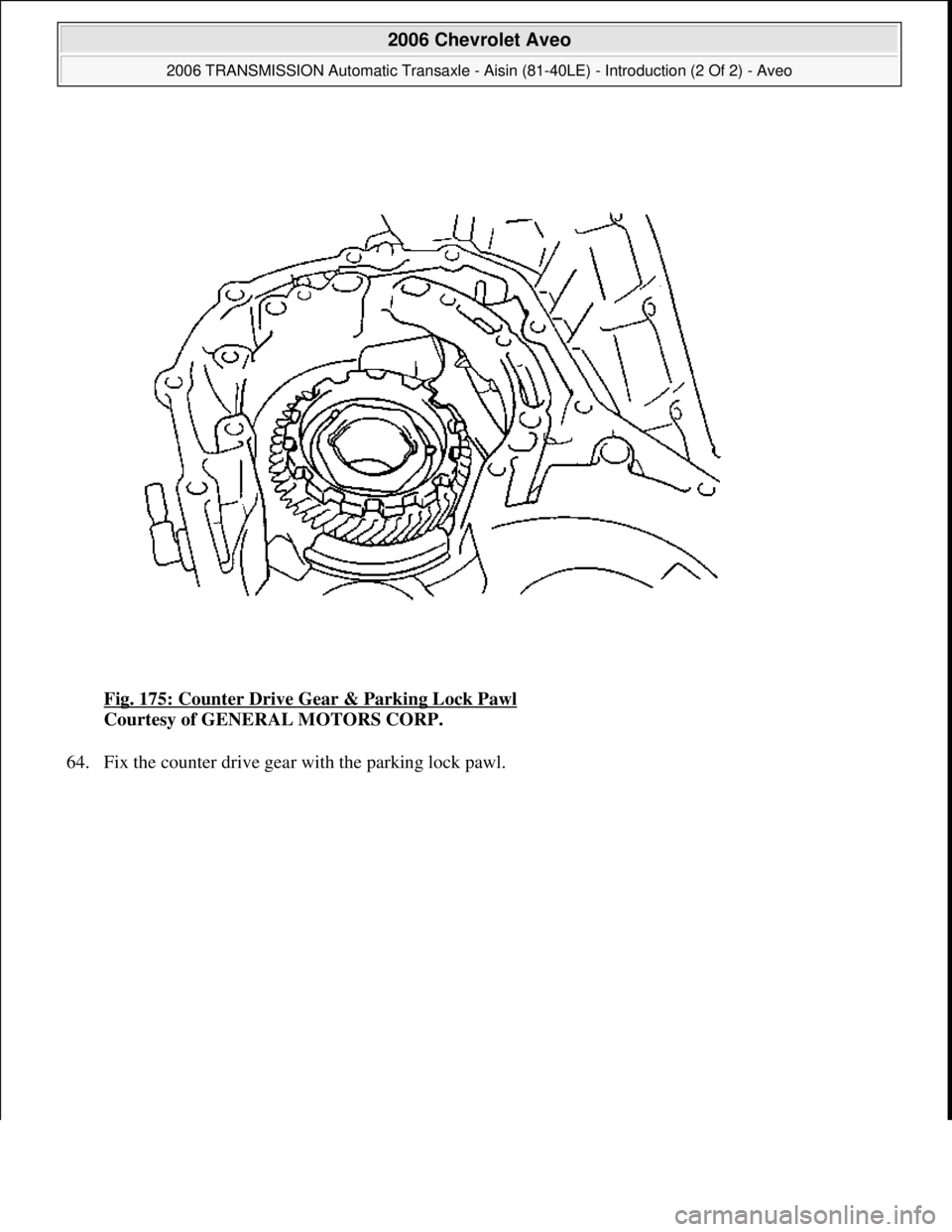CHEVROLET AVEO 2002  Service Repair Manual Fig. 175: Counter Drive Gear & Parking Lock Pawl 
Courtesy of GENERAL MOTORS CORP. 
64. Fix the counter drive 
gear with the parking lock pawl. 
 
2006 Chevrolet Aveo 
2006 TRANSMISSION Automatic Tran