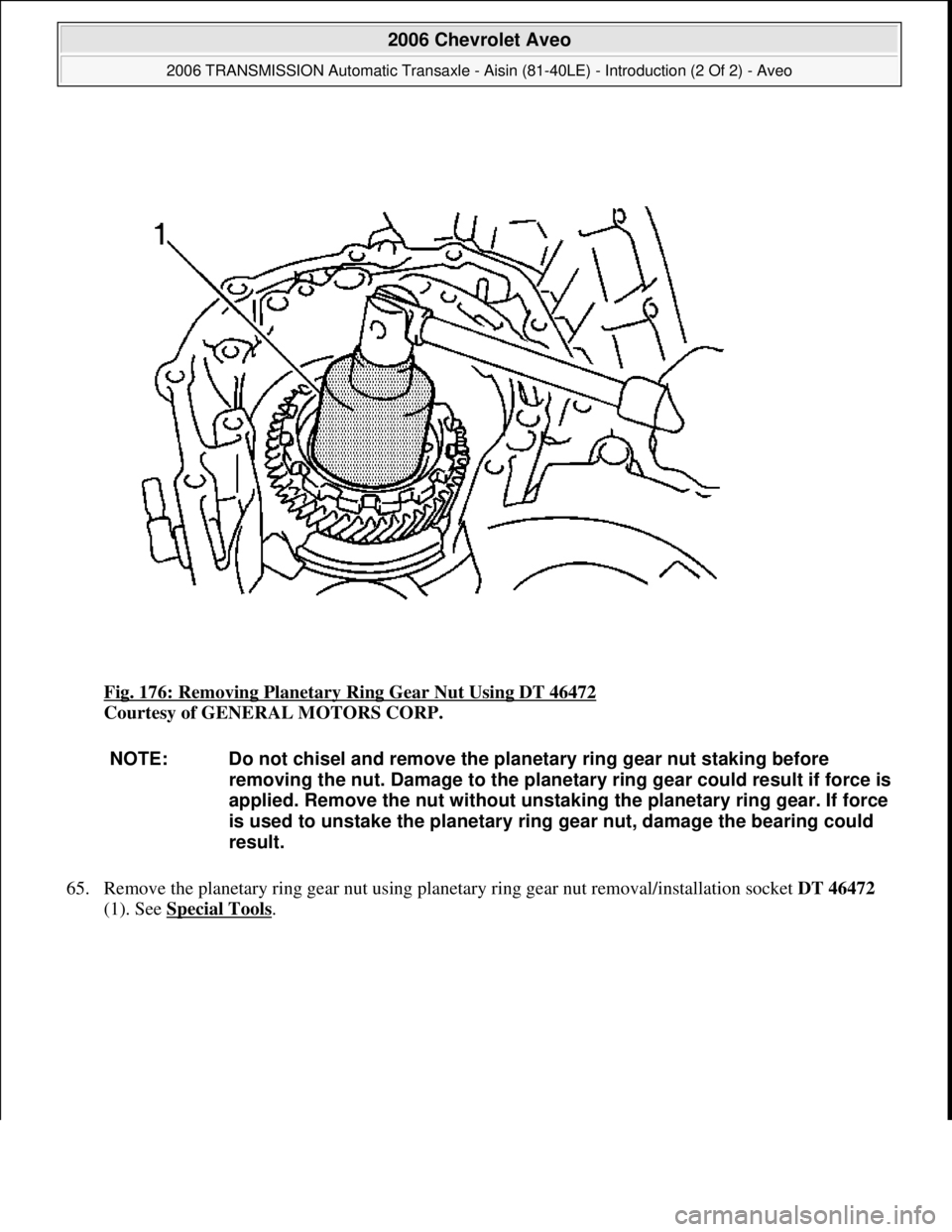 CHEVROLET AVEO 2002  Service Repair Manual Fig. 176: Removing Planetary Ring Gear Nut Using DT 46472 
Courtesy of GENERAL MOTORS CORP. 
65. Remove the planetary ring gear nut using planetary ring gear nut removal/installation socket DT 46472 

