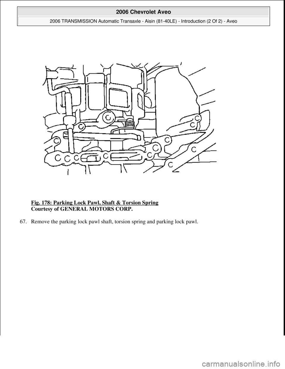 CHEVROLET AVEO 2002  Service Repair Manual Fig. 178: Parking Lock Pawl, Shaft & Torsion Spring 
Courtesy of GENERAL MOTORS CORP. 
67. Remove the parkin
g lock pawl shaft, torsion spring and parking lock pawl. 
 
2006 Chevrolet Aveo 
2006 TRANS