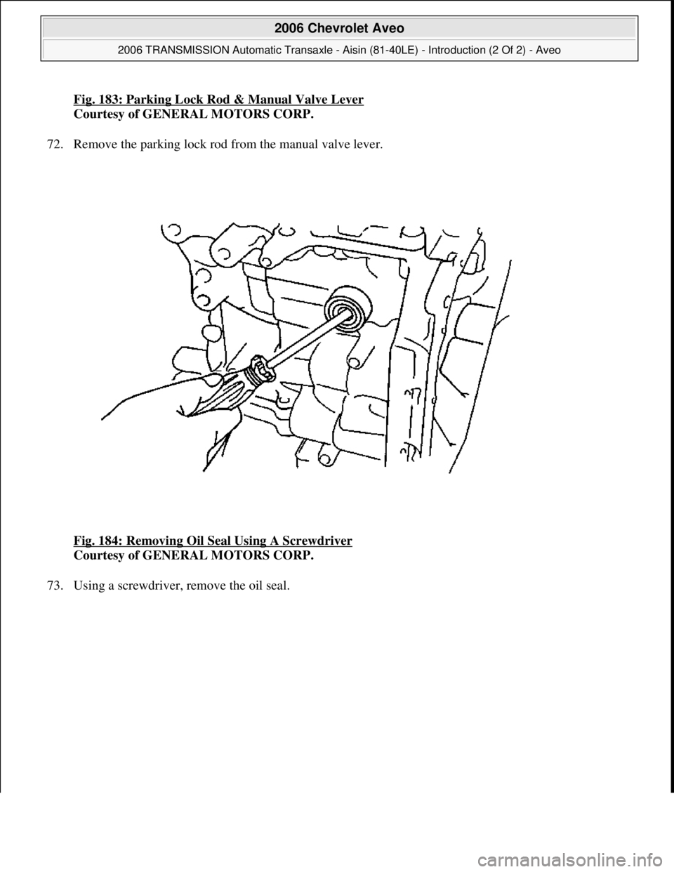 CHEVROLET AVEO 2002  Service Repair Manual Fig. 183: Parking Lock Rod & Manual Valve Lever
Courtesy of GENERAL MOTORS CORP. 
72. Remove the parking lock rod from the manual valve lever. 
Fig. 184: Removing Oil Seal Using A Screwdriver
 
Courte