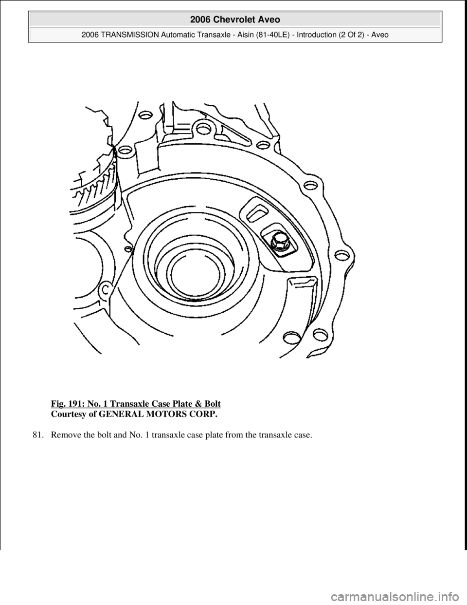 CHEVROLET AVEO 2002  Service Repair Manual Fig. 191: No. 1 Transaxle Case Plate & Bolt 
Courtesy of GENERAL MOTORS CORP. 
81. Remove the bolt and No. 1 transaxle case plate from the transaxle case. 
 
2006 Chevrolet Aveo 
2006 TRANSMISSION Aut