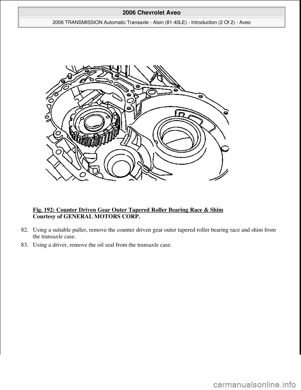 CHEVROLET AVEO 2002  Service Repair Manual Fig. 192: Counter Driven Gear Outer Tapered Roller Bearing Race & Shim 
Courtesy of GENERAL MOTORS CORP. 
82. Using a suitable puller, remove the counter driven gear outer tapered roller bearing race 