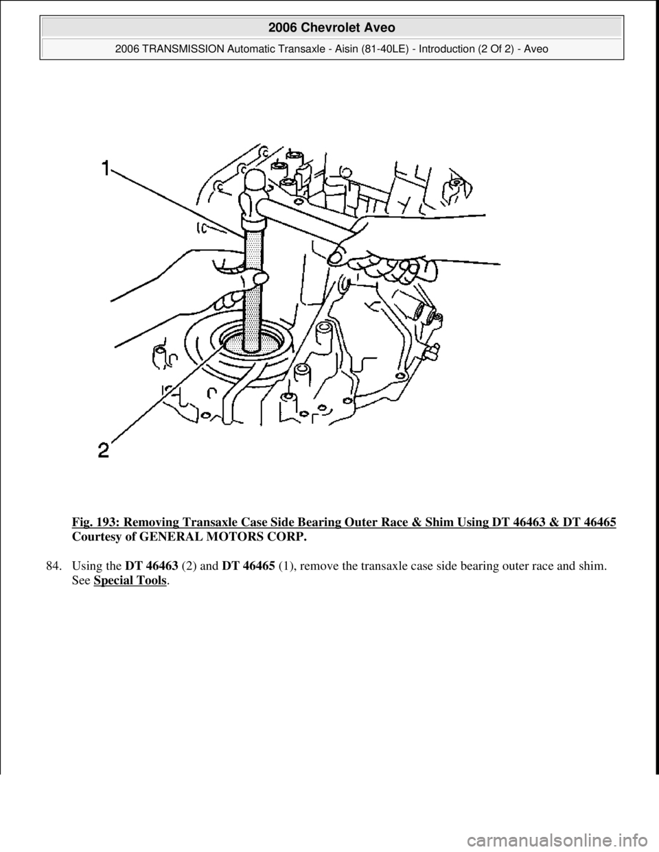 CHEVROLET AVEO 2002  Service Repair Manual Fig. 193: Removing Transaxle Case Side Bearing Outer Race & Shim Using DT 46463 & DT 46465
Courtesy of GENERAL MOTORS CORP. 
84. Using the DT 46463 (2) and DT 46465 (1), remove the transaxle case side