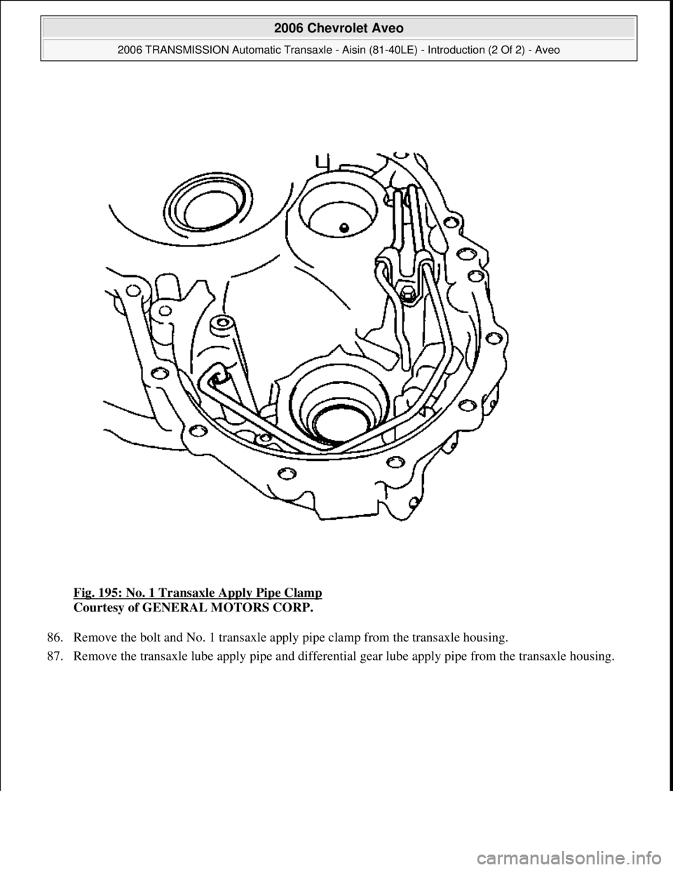 CHEVROLET AVEO 2002  Service Repair Manual Fig. 195: No. 1 Transaxle Apply Pipe Clamp 
Courtesy of GENERAL MOTORS CORP. 
86. Remove the bolt and No. 1 transaxle apply pipe clamp from the transaxle housing.  
87. Remove the transaxle lube appl
