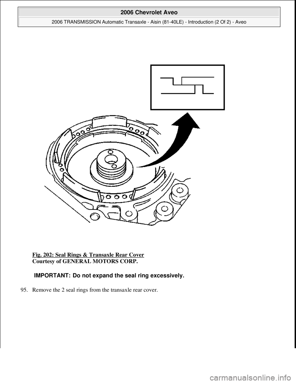 CHEVROLET AVEO 2002  Service Repair Manual Fig. 202: Seal Rings & Transaxle Rear Cover 
Courtesy of GENERAL MOTORS CORP. 
95. Remove the 2 seal rin
gs from the transaxle rear cover. 
IMPORTANT: Do not expand the seal ring excessively.
 
2006 C
