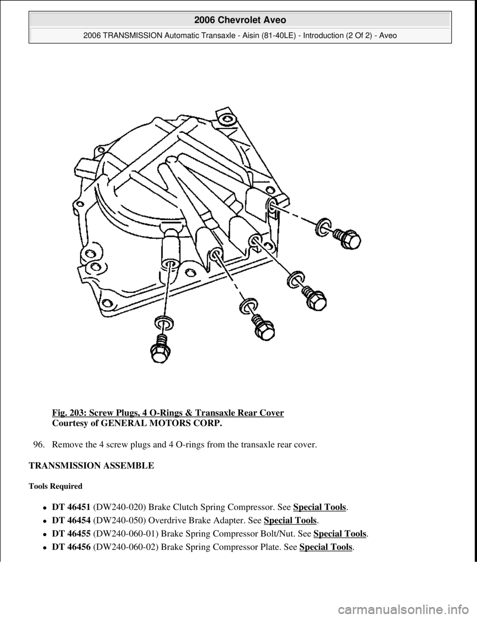 CHEVROLET AVEO 2002  Service Repair Manual Fig. 203: Screw Plugs, 4 O-Rings & Transaxle Rear Cover 
Courtesy of GENERAL MOTORS CORP. 
96. Remove the 4 screw plugs and 4 O-rings from the transaxle rear cover.  
TRANSMISSION ASSEMBLE 
Tools Requ