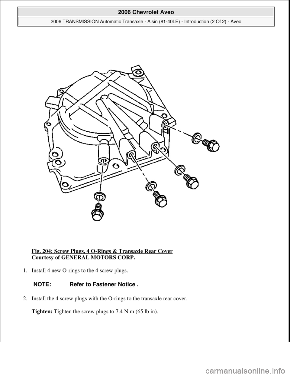 CHEVROLET AVEO 2002  Service Repair Manual Fig. 204: Screw Plugs, 4 O-Rings & Transaxle Rear Cover 
Courtesy of GENERAL MOTORS CORP. 
1. Install 4 new O-rings to the 4 screw plugs. 
2. Install the 4 screw plugs with the O-rings to the transaxl