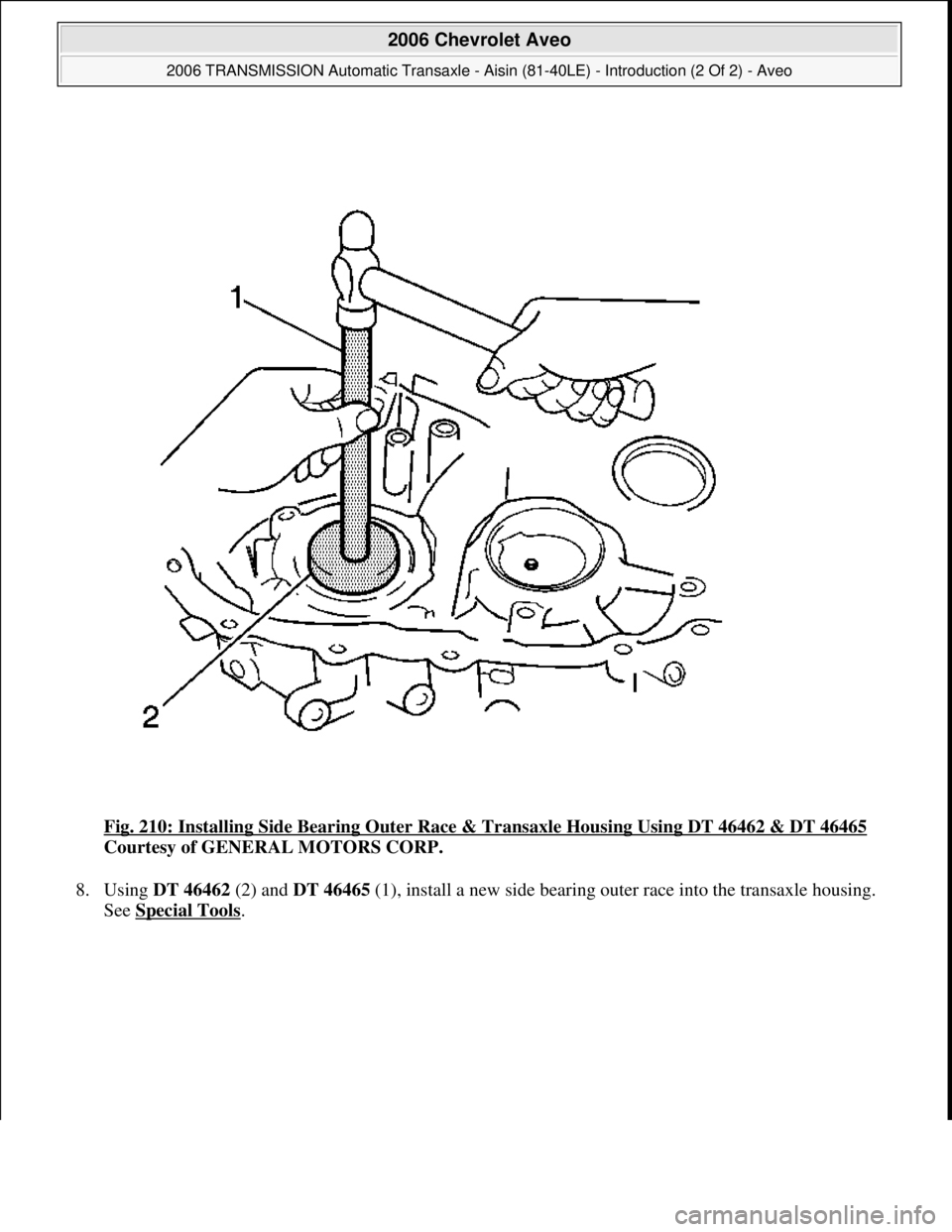 CHEVROLET AVEO 2002  Service Repair Manual Fig. 210: Installing Side Bearing Outer Race & Transaxle Housing Using DT 46462 & DT 46465 
Courtesy of GENERAL MOTORS CORP. 
8. Using DT 46462 (2) and DT 46465 (1), install a new side bearing outer r