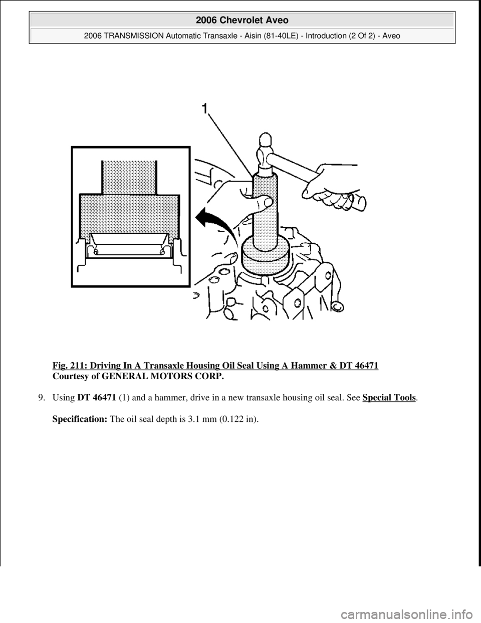 CHEVROLET AVEO 2002  Service Repair Manual Fig. 211: Driving In A Transaxle Housing Oil Seal Using A Hammer & DT 46471 
Courtesy of GENERAL MOTORS CORP. 
9. Using DT 46471 (1) and a hammer, drive in a new transaxle housing oil seal. See Specia