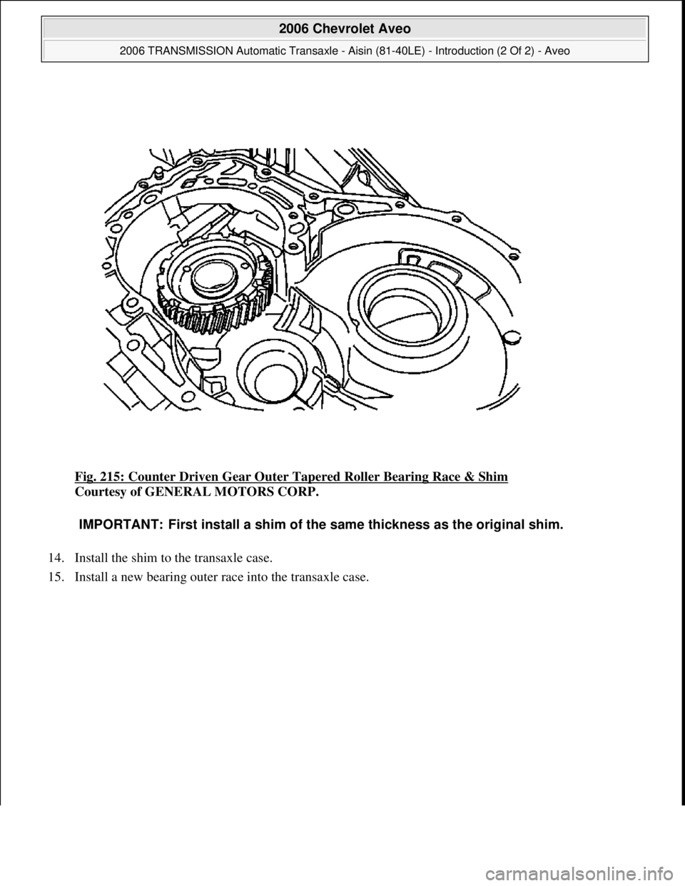 CHEVROLET AVEO 2002  Service Repair Manual Fig. 215: Counter Driven Gear Outer Tapered Roller Bearing Race & Shim 
Courtesy of GENERAL MOTORS CORP. 
14. Install the shim to the transaxle case.  
15. Install a new bearin
g outer race into the t