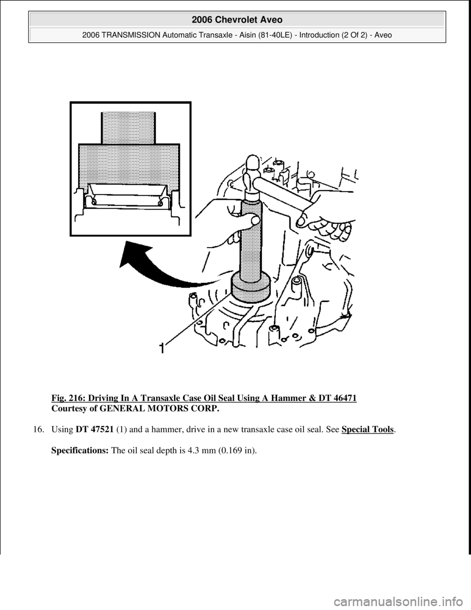 CHEVROLET AVEO 2002  Service Repair Manual Fig. 216: Driving In A Transaxle Case Oil Seal Using A Hammer & DT 46471 
Courtesy of GENERAL MOTORS CORP. 
16. Using DT 47521 (1) and a hammer, drive in a new transaxle case oil seal. See Special Too