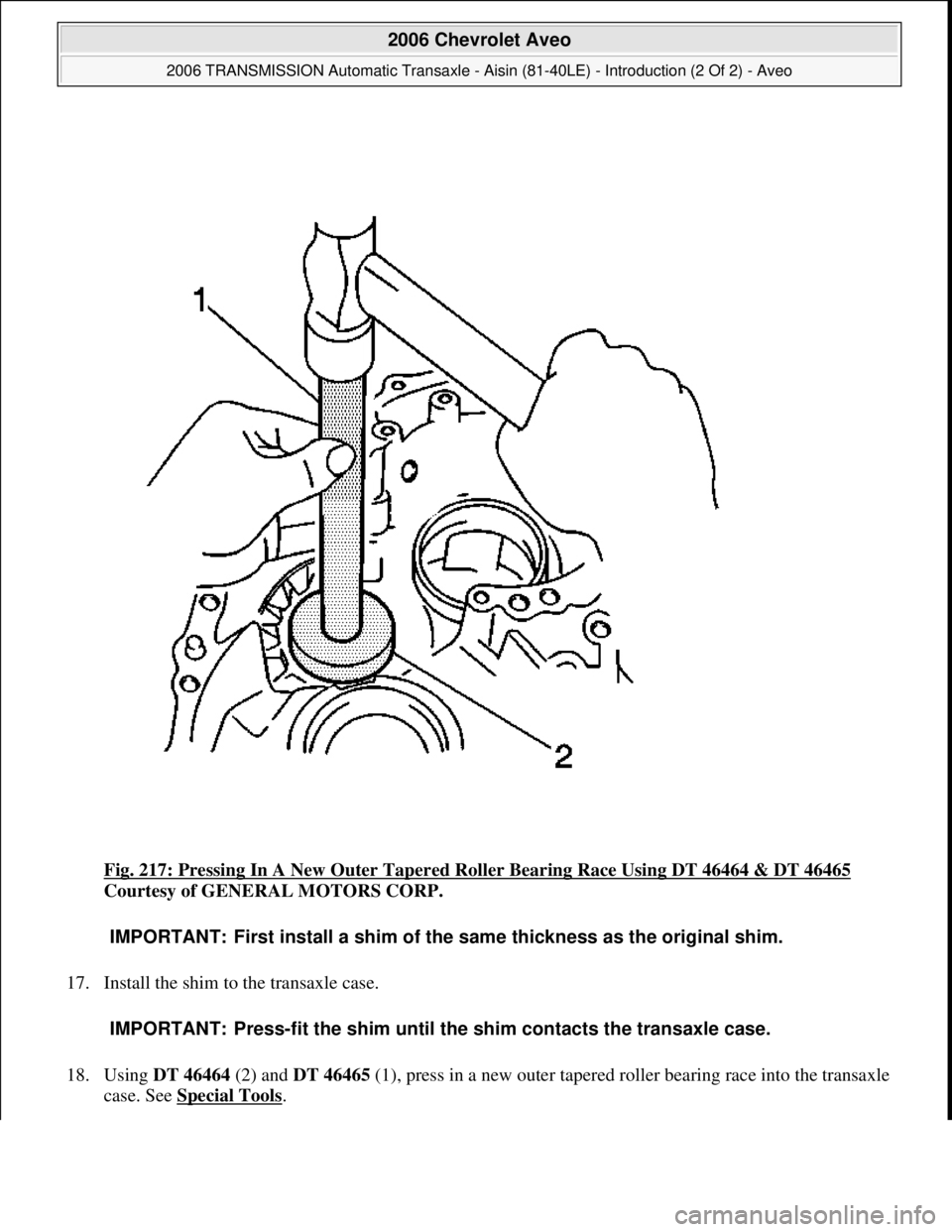 CHEVROLET AVEO 2002  Service Repair Manual Fig. 217: Pressing In A New Outer Tapered Roller Bearing Race Using DT 46464 & DT 46465 
Courtesy of GENERAL MOTORS CORP. 
17. Install the shim to the transaxle case. 
18. Using DT 46464 (2) and DT 46