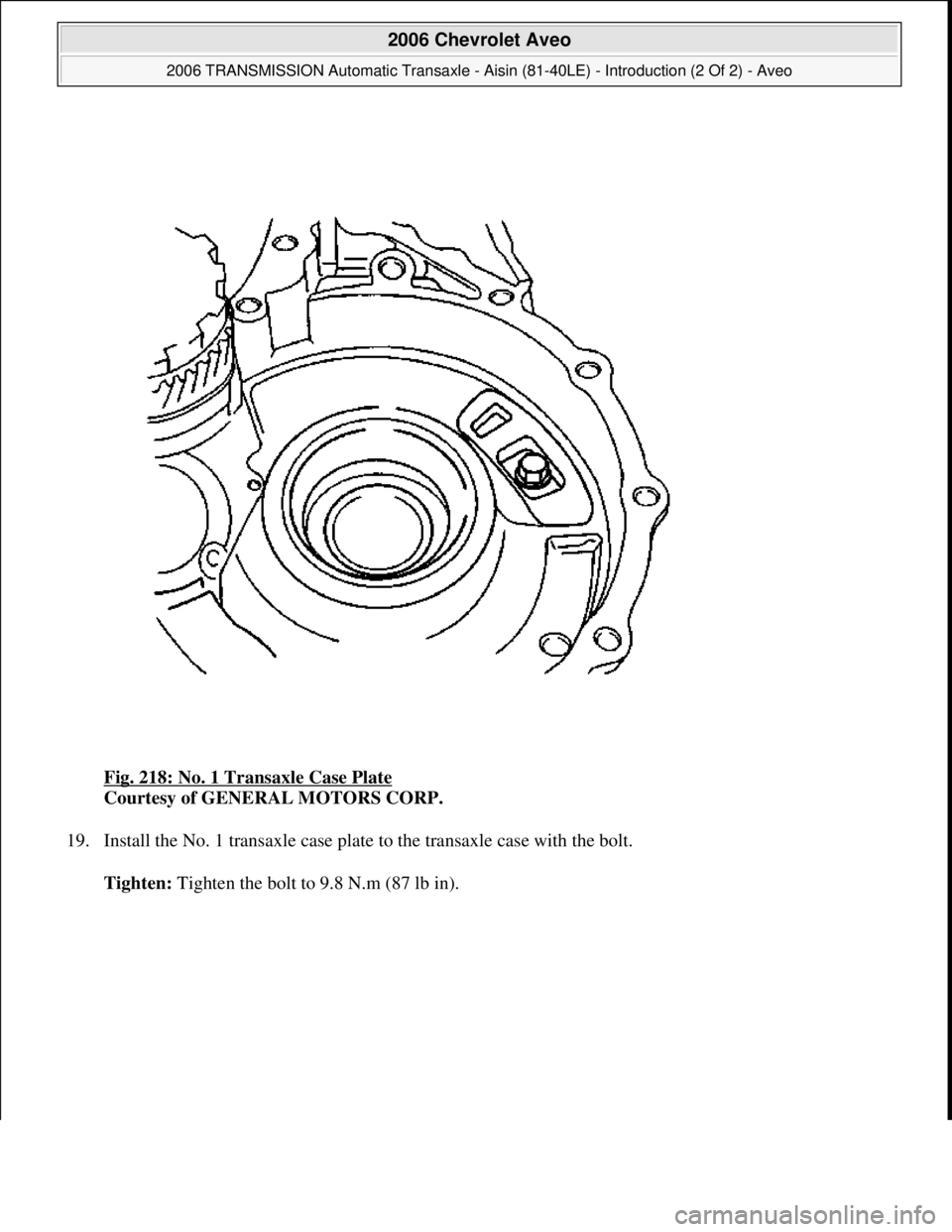 CHEVROLET AVEO 2002  Service Repair Manual Fig. 218: No. 1 Transaxle Case Plate 
Courtesy of GENERAL MOTORS CORP. 
19. Install the No. 1 transaxle case plate to the transaxle case with the bolt. 
Tighten: Ti
ghten the bolt to 9.8 N.m (87 lb in