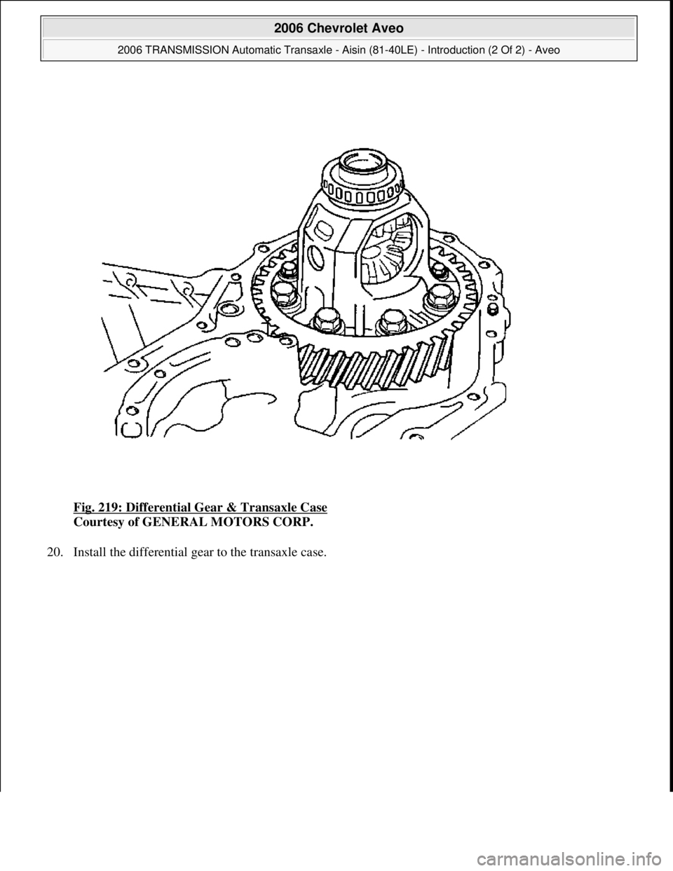 CHEVROLET AVEO 2002  Service Repair Manual Fig. 219: Differential Gear & Transaxle Case 
Courtesy of GENERAL MOTORS CORP. 
20. Install the differential 
gear to the transaxle case. 
 
2006 Chevrolet Aveo 
2006 TRANSMISSION Automatic Transaxle 
