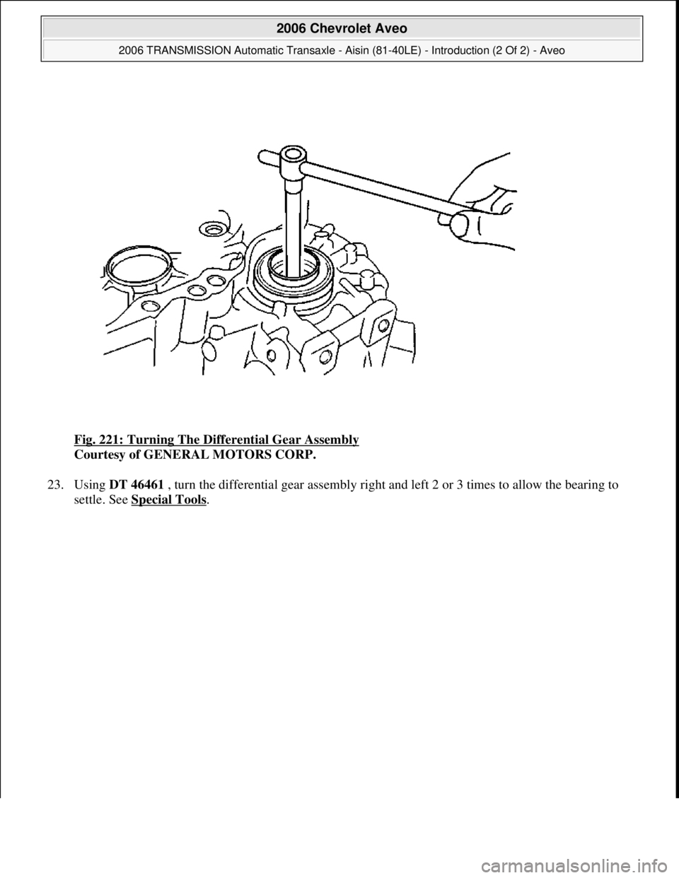 CHEVROLET AVEO 2002  Service Repair Manual Fig. 221: Turning The Differential Gear Assembly 
Courtesy of GENERAL MOTORS CORP. 
23. Using DT 46461 , turn the differential gear assembly right and left 2 or 3 times to allow the bearing to 
settle