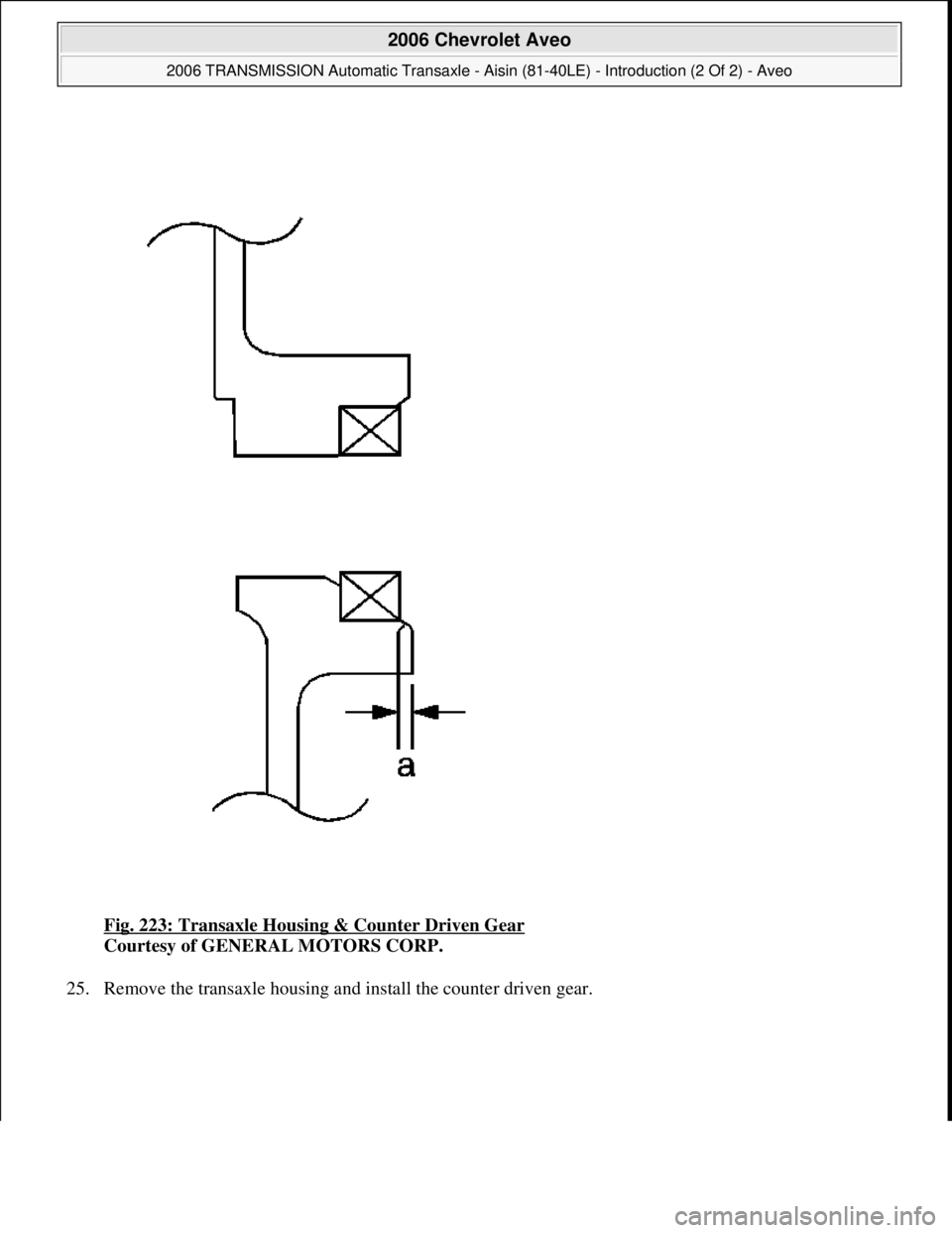 CHEVROLET AVEO 2002  Service Repair Manual Fig. 223: Transaxle Housing & Counter Driven Gear 
Courtesy of GENERAL MOTORS CORP. 
25. Remove the transaxle housin
g and install the counter driven gear. 
 
2006 Chevrolet Aveo 
2006 TRANSMISSION Au