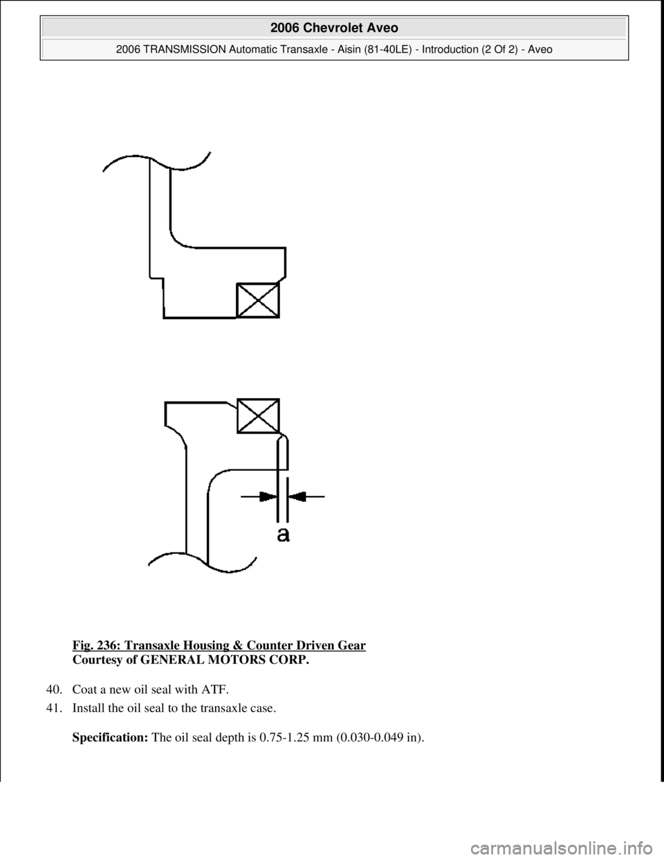 CHEVROLET AVEO 2002  Service Repair Manual Fig. 236: Transaxle Housing & Counter Driven Gear 
Courtesy of GENERAL MOTORS CORP. 
40. Coat a new oil seal with ATF.  
41. Install the oil seal to the transaxle case. 
Specification: The oil seal de