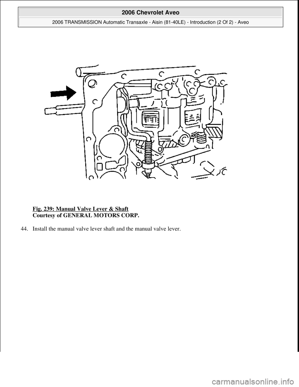 CHEVROLET AVEO 2002  Service Repair Manual Fig. 239: Manual Valve Lever & Shaft 
Courtesy of GENERAL MOTORS CORP. 
44. Install the manual valve lever shaft and the manual valve lever. 
 
2006 Chevrolet Aveo 
2006 TRANSMISSION Automatic Transax