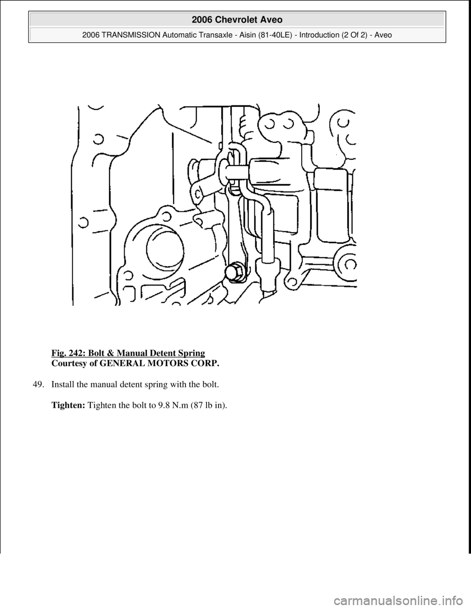 CHEVROLET AVEO 2002  Service Repair Manual Fig. 242: Bolt & Manual Detent Spring 
Courtesy of GENERAL MOTORS CORP. 
49. Install the manual detent spring with the bolt. 
Tighten: Ti
ghten the bolt to 9.8 N.m (87 lb in).
 
2006 Chevrolet Aveo 
2