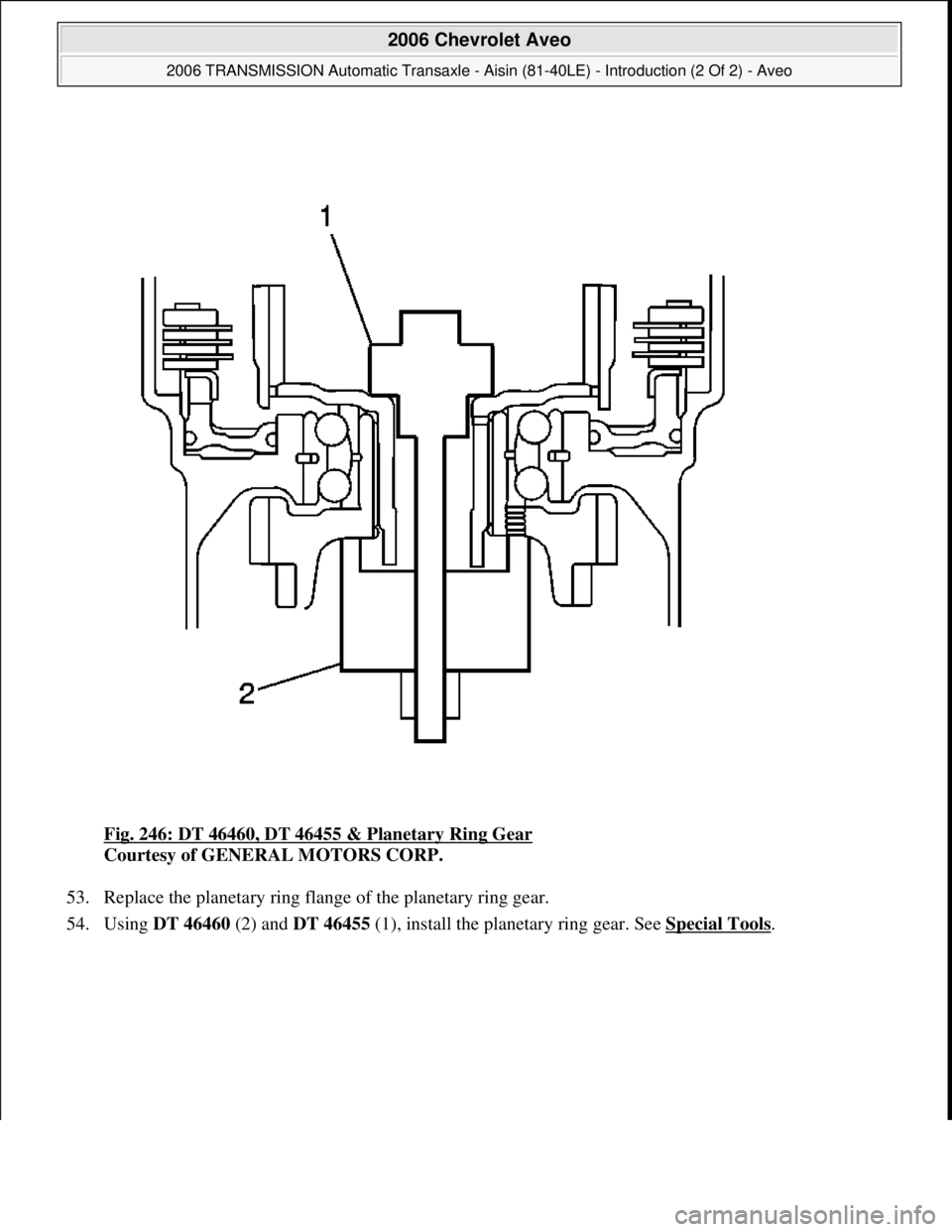 CHEVROLET AVEO 2002  Service Repair Manual Fig. 246: DT 46460, DT 46455 & Planetary Ring Gear 
Courtesy of GENERAL MOTORS CORP. 
53. Replace the planetary ring flange of the planetary ring gear.  
54. Using DT 46460 (2) and DT 46455 (1), insta