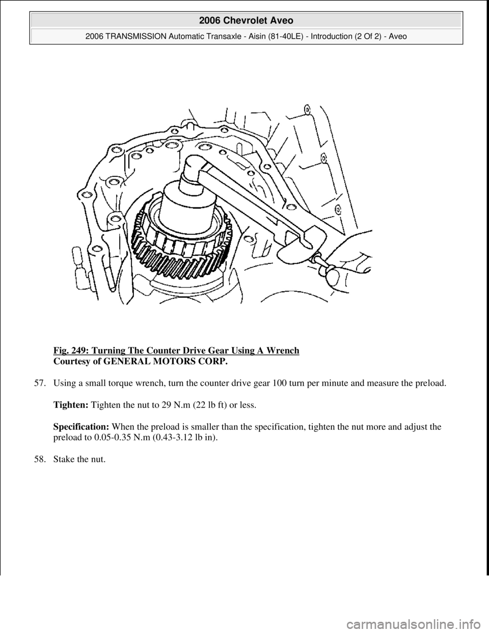 CHEVROLET AVEO 2002  Service Repair Manual Fig. 249: Turning The Counter Drive Gear Using A Wrench 
Courtesy of GENERAL MOTORS CORP. 
57. Using a small torque wrench, turn the counter drive gear 100 turn per minute and measure the preload. 
Ti