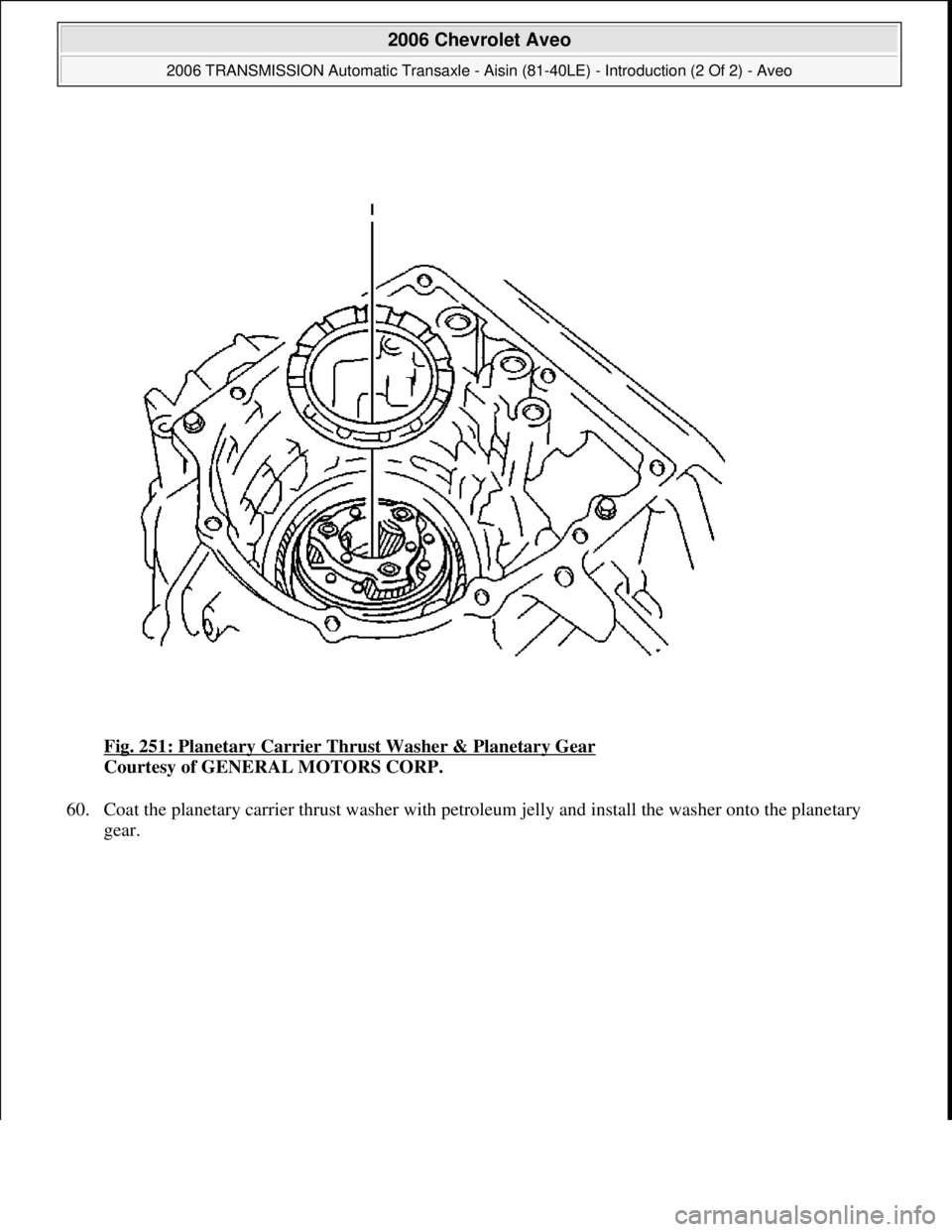 CHEVROLET AVEO 2002  Service Repair Manual Fig. 251: Planetary Carrier Thrust Washer & Planetary Gear 
Courtesy of GENERAL MOTORS CORP. 
60. Coat the planetary carrier thrust washer with petroleum jelly and install the washer onto the planetar