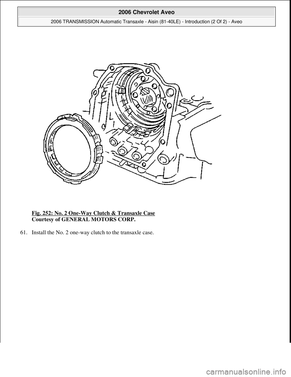 CHEVROLET AVEO 2002  Service Repair Manual Fig. 252: No. 2 One-Way Clutch & Transaxle Case 
Courtesy of GENERAL MOTORS CORP. 
61. Install the No. 2 one-wa
y clutch to the transaxle case. 
 
2006 Chevrolet Aveo 
2006 TRANSMISSION Automatic Tran