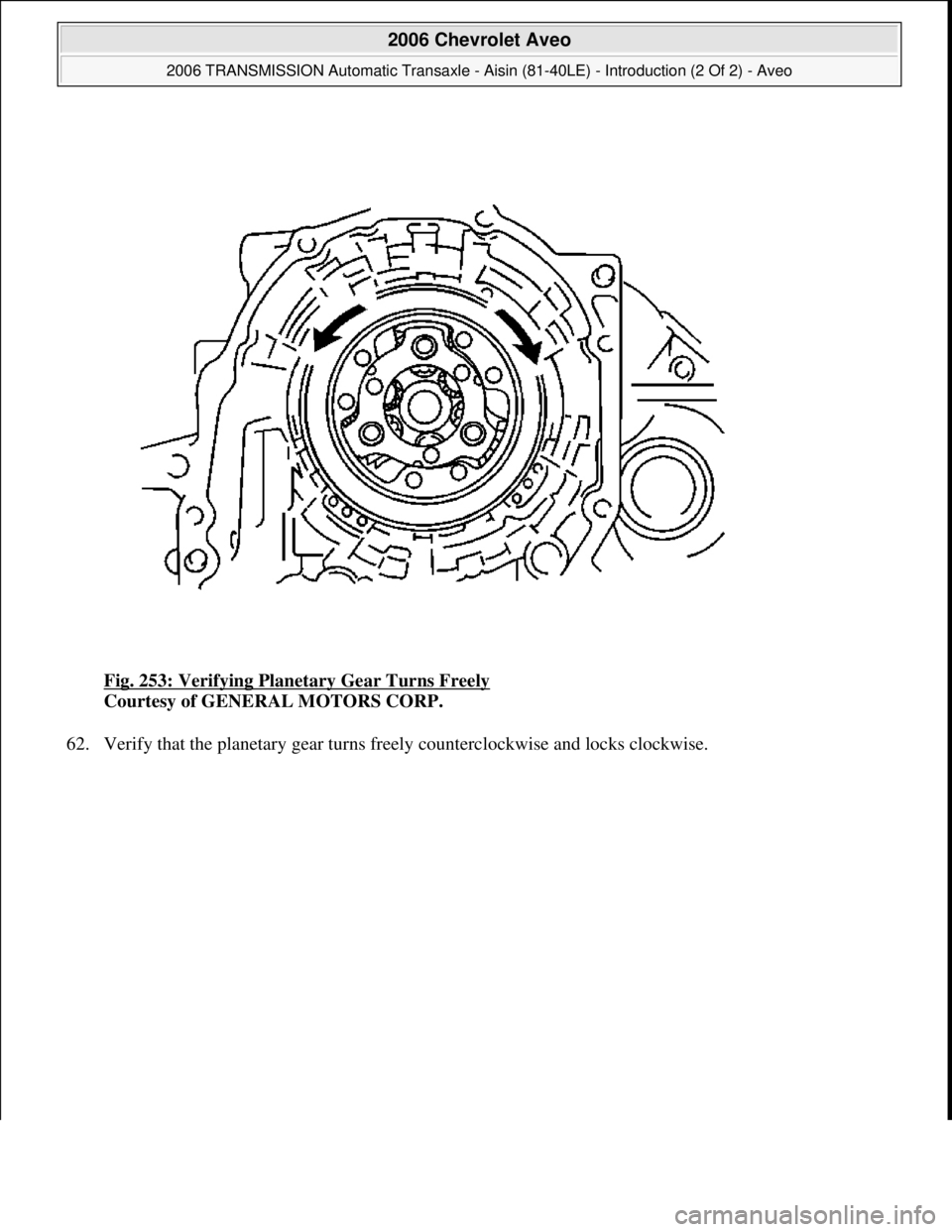 CHEVROLET AVEO 2002  Service Repair Manual Fig. 253: Verifying Planetary Gear Turns Freely 
Courtesy of GENERAL MOTORS CORP. 
62. Verif
y that the planetary gear turns freely counterclockwise and locks clockwise. 
 
2006 Chevrolet Aveo 
2006 T