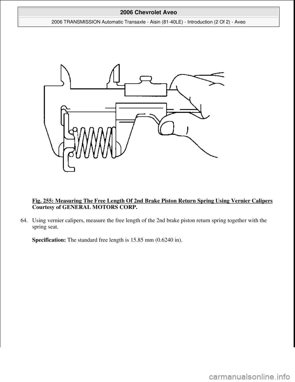 CHEVROLET AVEO 2002  Service Repair Manual Fig. 255: Measuring The Free Length Of 2nd Brake Piston Return Spring Using Vernier Calipers 
Courtesy of GENERAL MOTORS CORP. 
64. Using vernier calipers, measure the free length of the 2nd brake pis