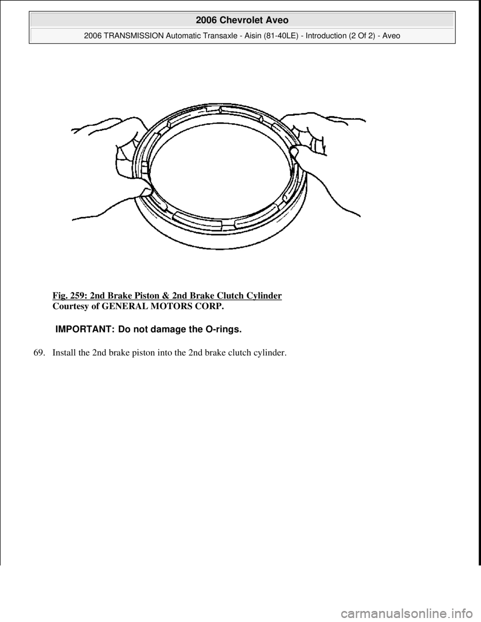 CHEVROLET AVEO 2002  Service Repair Manual Fig. 259: 2nd Brake Piston & 2nd Brake Clutch Cylinder 
Courtesy of GENERAL MOTORS CORP. 
69. Install the 2nd brake piston into the 2nd brake clutch c
ylinder. 
IMPORTANT: Do not damage the O-rings.
 