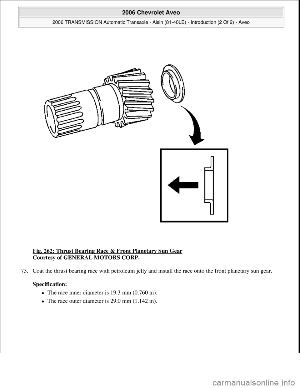 CHEVROLET AVEO 2002  Service Repair Manual Fig. 262: Thrust Bearing Race & Front Planetary Sun Gear 
Courtesy of GENERAL MOTORS CORP. 
73. Coat the thrust bearing race with petroleum jelly and install the race onto the front planetary sun gear