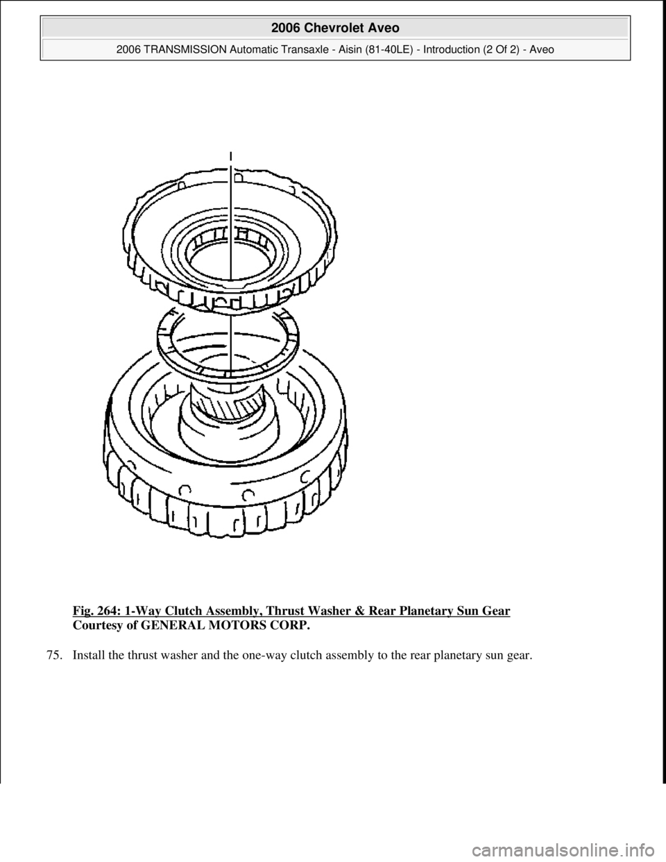 CHEVROLET AVEO 2002  Service Repair Manual Fig. 264: 1-Way Clutch Assembly, Thrust Washer & Rear Planetary Sun Gear 
Courtesy of GENERAL MOTORS CORP. 
75. Install the thrust washer and the one-wa
y clutch assembly to the rear planetary sun gea