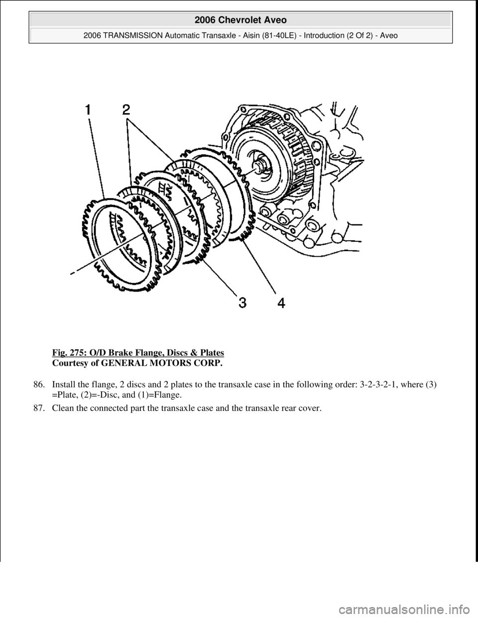 CHEVROLET AVEO 2002  Service Repair Manual Fig. 275: O/D Brake Flange, Discs & Plates 
Courtesy of GENERAL MOTORS CORP. 
86. Install the flange, 2 discs and 2 plates to the transaxle case in the following order: 3-2-3-2-1, where (3)
=Plate, (2