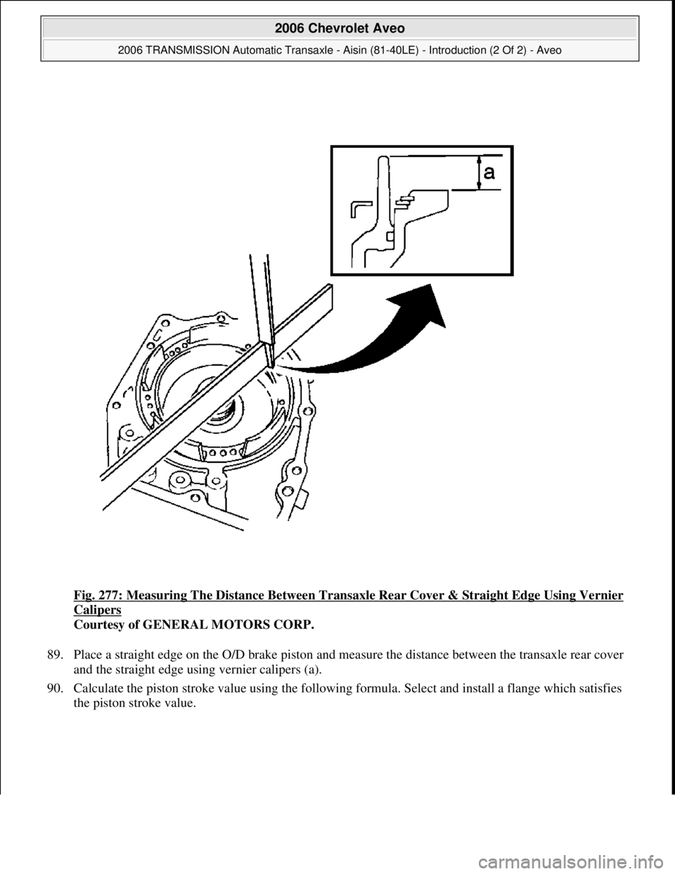 CHEVROLET AVEO 2002  Service Repair Manual Fig. 277: Measuring The Distance Between Transaxle Rear Cover & Straight Edge Using Vernier 
Calipers 
Courtesy of GENERAL MOTORS CORP. 
89. Place a straight edge on the O/D brake piston and measure t