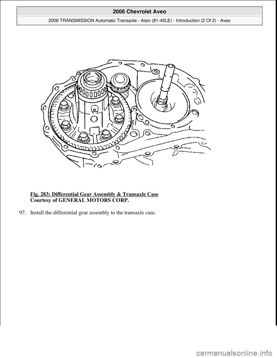 CHEVROLET AVEO 2002  Service Repair Manual Fig. 283: Differential Gear Assembly & Transaxle Case 
Courtesy of GENERAL MOTORS CORP. 
97. Install the differential 
gear assembly to the transaxle case. 
 
2006 Chevrolet Aveo 
2006 TRANSMISSION Au