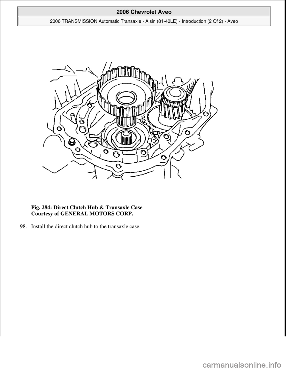 CHEVROLET AVEO 2002  Service Repair Manual Fig. 284: Direct Clutch Hub & Transaxle Case 
Courtesy of GENERAL MOTORS CORP. 
98. Install the direct clutch hub to the transaxle case. 
 
2006 Chevrolet Aveo 
2006 TRANSMISSION Automatic Transaxle -