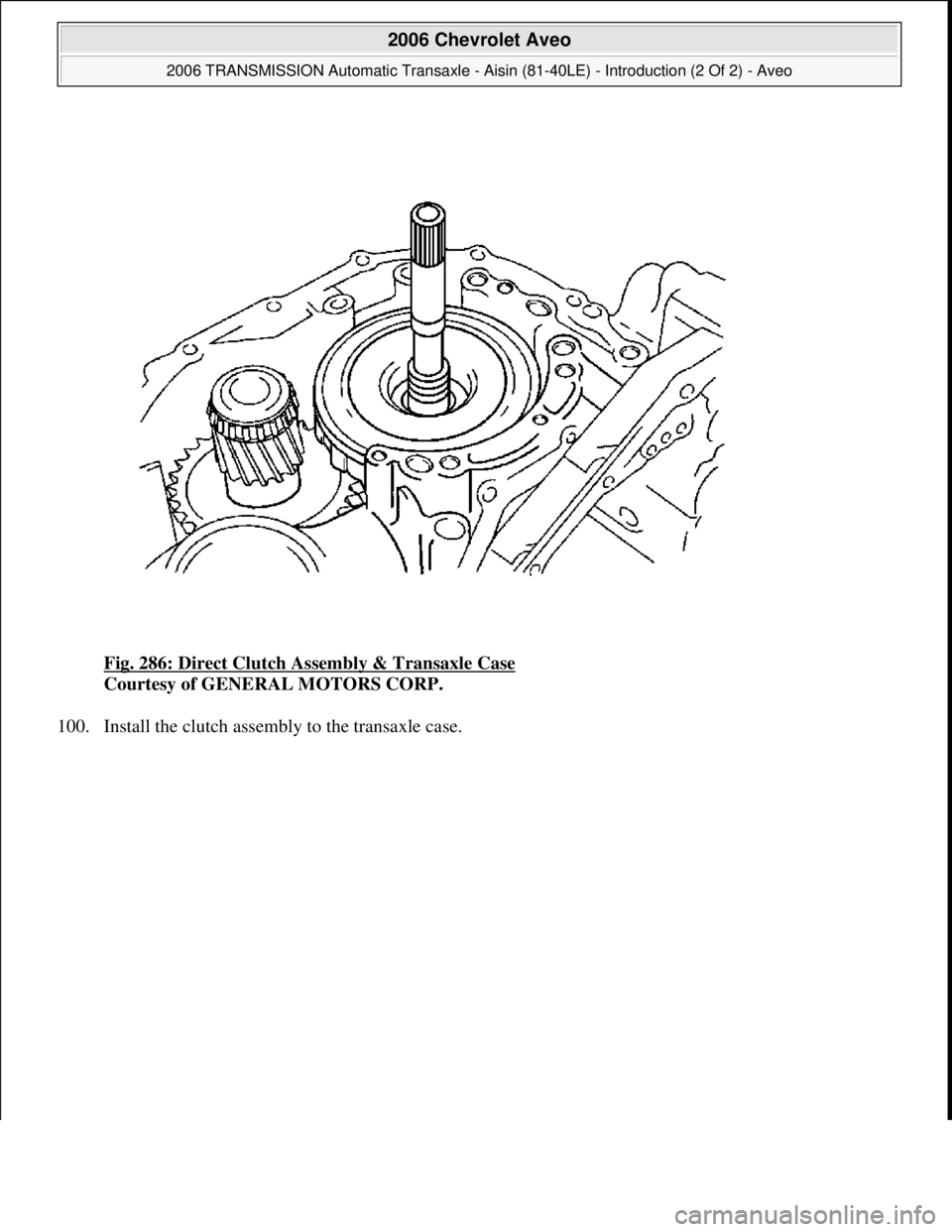 CHEVROLET AVEO 2002  Service Repair Manual Fig. 286: Direct Clutch Assembly & Transaxle Case 
Courtesy of GENERAL MOTORS CORP. 
100. Install the clutch assembl
y to the transaxle case. 
 
2006 Chevrolet Aveo 
2006 TRANSMISSION Automatic Transa