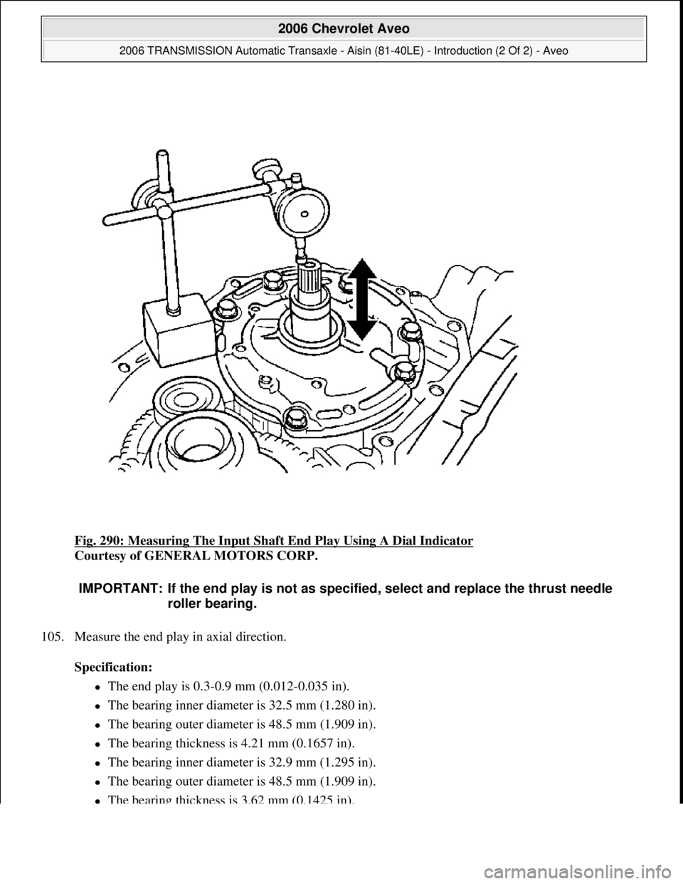 CHEVROLET AVEO 2002  Service Repair Manual Fig. 290: Measuring The Input Shaft End Play Using A Dial Indicator 
Courtesy of GENERAL MOTORS CORP. 
105. Measure the end play in axial direction. 
Specification:  
The end play is 0.3-0.9 mm (0.