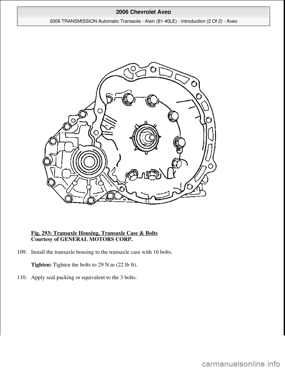 CHEVROLET AVEO 2002  Service Repair Manual Fig. 293: Transaxle Housing, Transaxle Case & Bolts 
Courtesy of GENERAL MOTORS CORP. 
109. Install the transaxle housing to the transaxle case with 16 bolts. 
Tighten: Tighten the bolts to 29 N.m (22