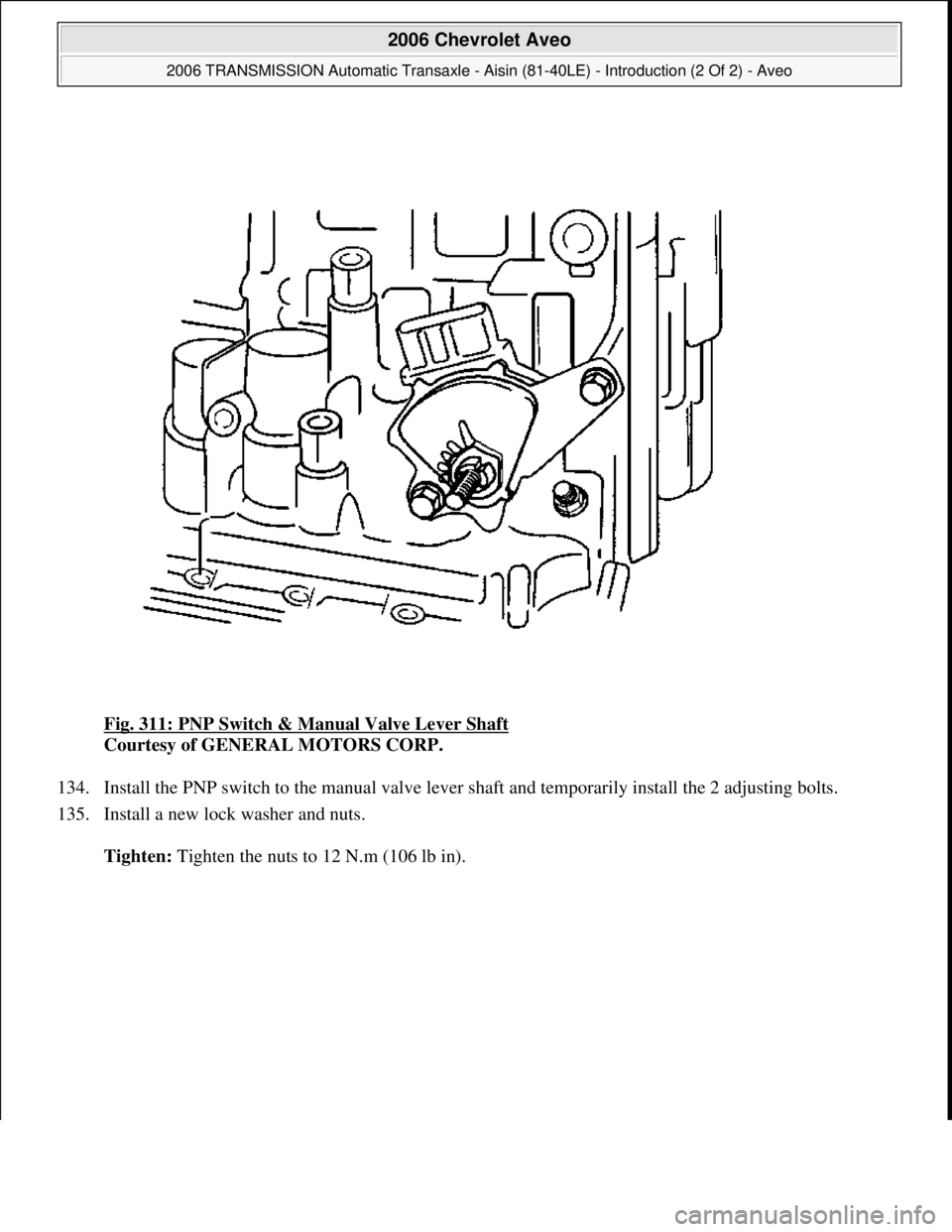 CHEVROLET AVEO 2002  Service Repair Manual Fig. 311: PNP Switch & Manual Valve Lever Shaft 
Courtesy of GENERAL MOTORS CORP. 
134. Install the PNP switch to the manual valve lever shaft and temporarily install the 2 adjusting bolts.  
135. Ins