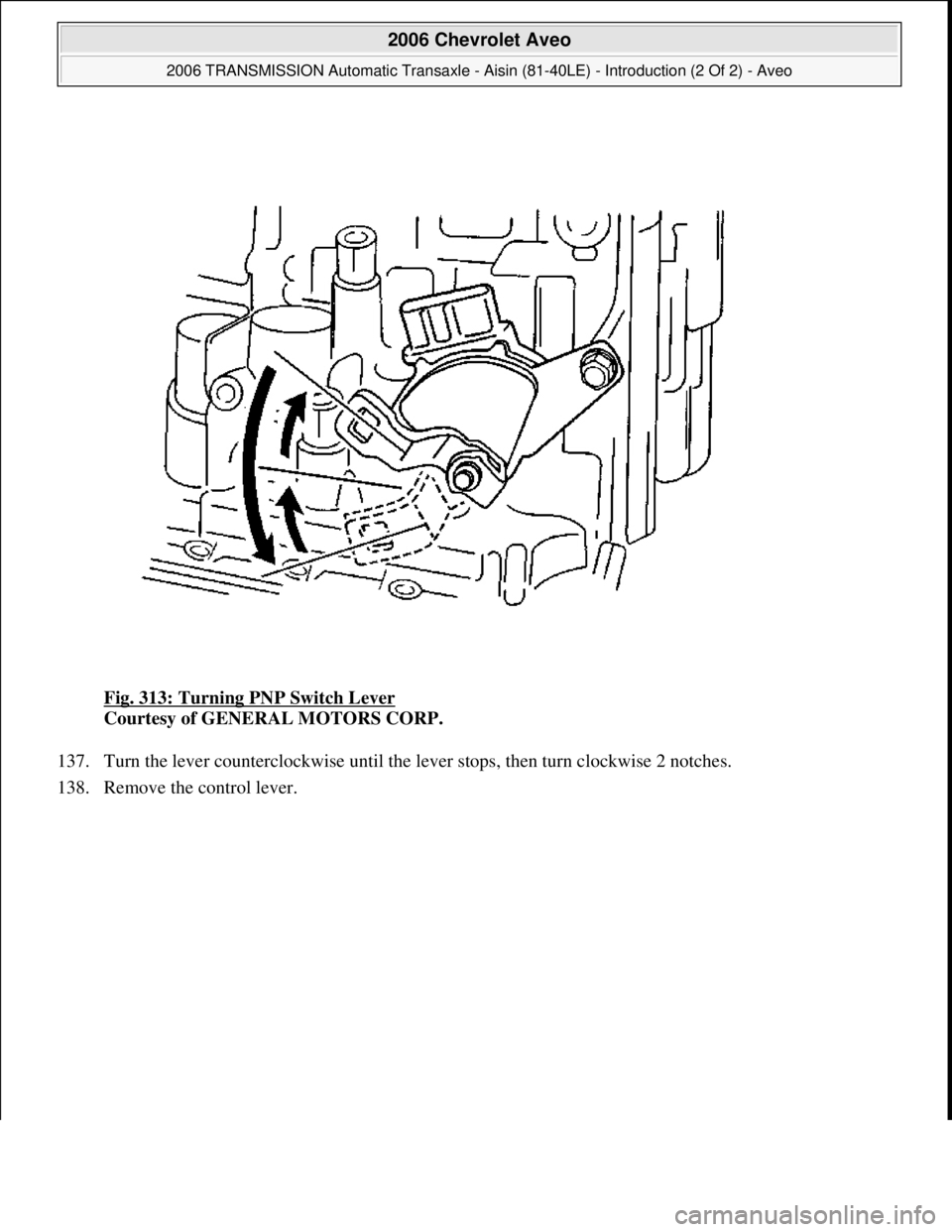 CHEVROLET AVEO 2002  Service Repair Manual Fig. 313: Turning PNP Switch Lever 
Courtesy of GENERAL MOTORS CORP. 
137. Turn the lever counterclockwise until the lever stops, then turn clockwise 2 notches.  
138. Remove the control lever. 
 
200