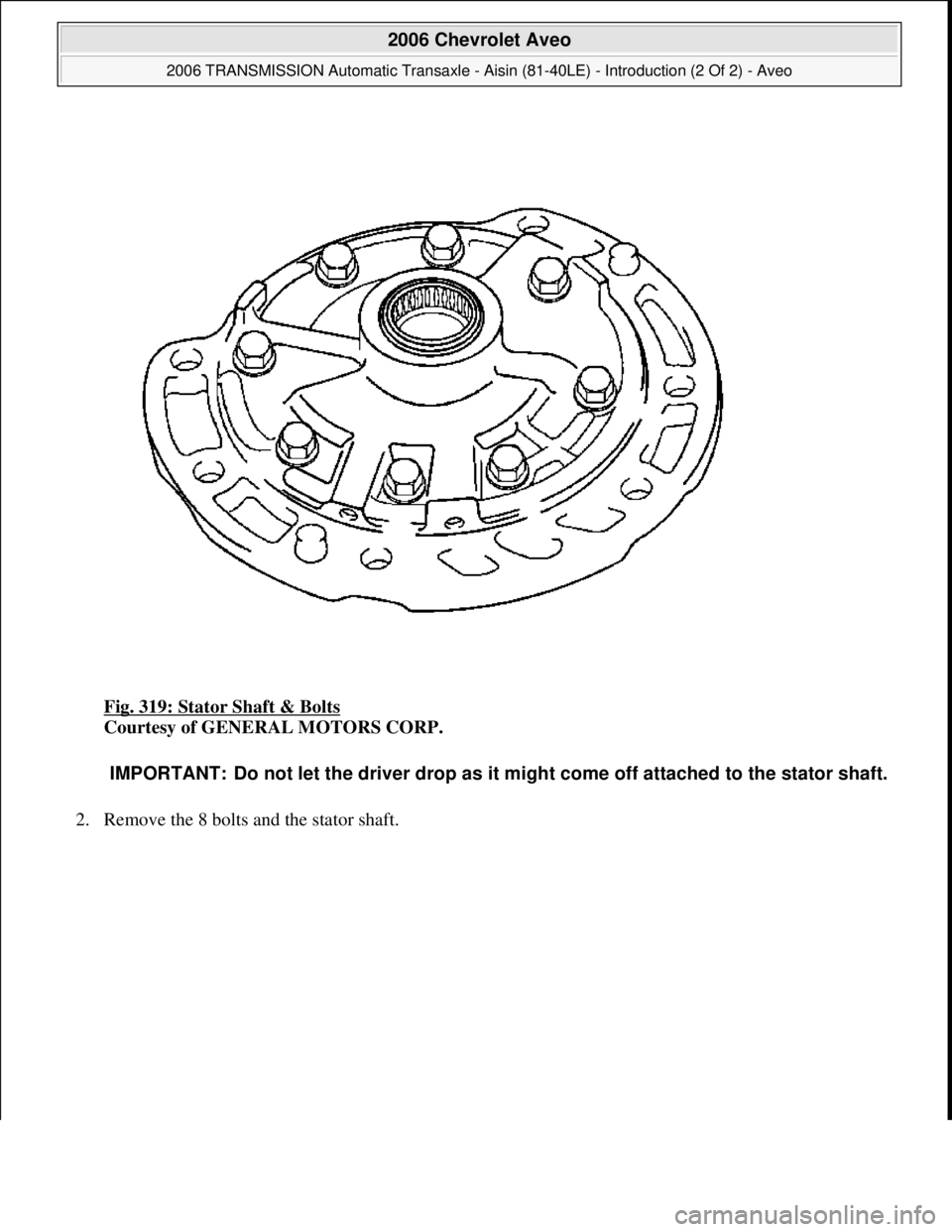 CHEVROLET AVEO 2002  Service Repair Manual Fig. 319: Stator Shaft & Bolts 
Courtesy of GENERAL MOTORS CORP. 
2. Remove the 8 bolts and the stator shaft. 
IMPORTANT: Do not let the driver drop as it might come off attached to the stator shaft.
