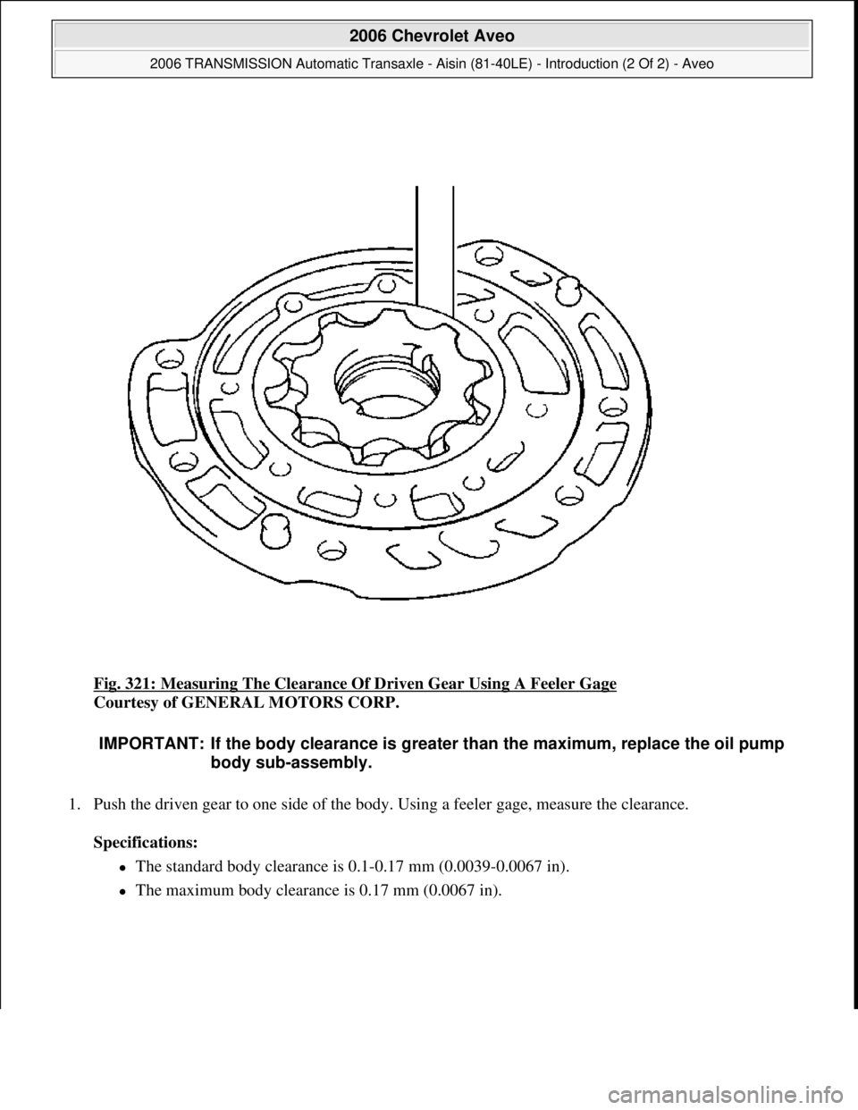 CHEVROLET AVEO 2002  Service Repair Manual Fig. 321: Measuring The Clearance Of Driven Gear Using A Feeler Gage 
Courtesy of GENERAL MOTORS CORP. 
1. Push the driven gear to one side of the body. Using a feeler gage, measure the clearance. 
Sp