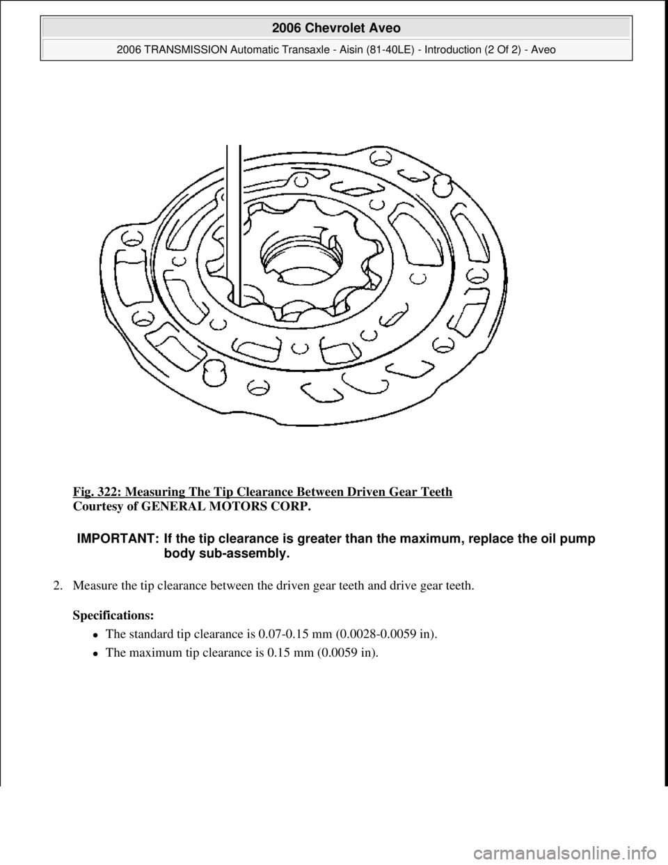 CHEVROLET AVEO 2002  Service Repair Manual Fig. 322: Measuring The Tip Clearance Between Driven Gear Teeth 
Courtesy of GENERAL MOTORS CORP. 
2. Measure the tip clearance between the driven gear teeth and drive gear teeth. 
Specifications:  
