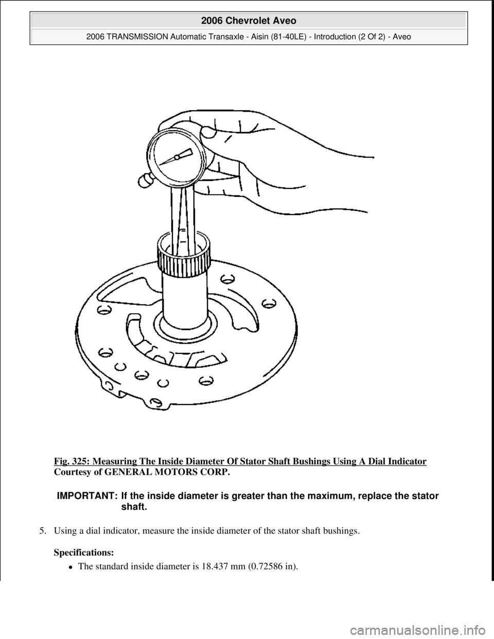 CHEVROLET AVEO 2002  Service Repair Manual Fig. 325: Measuring The Inside Diameter Of Stator Shaft Bushings Using A Dial Indicator 
Courtesy of GENERAL MOTORS CORP. 
5. Using a dial indicator, measure the inside diameter of the stator shaft bu