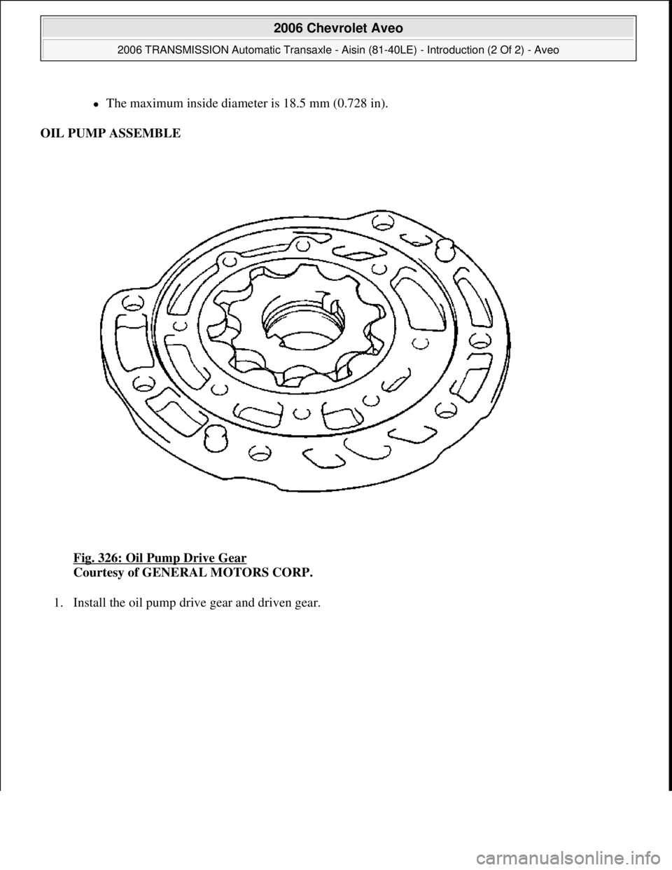 CHEVROLET AVEO 2002  Service Repair Manual The maximum inside diameter is 18.5 mm (0.728 in).  
OIL PUMP ASSEMBLE 
Fig. 326: Oil Pump Drive Gear
 
Courtesy of GENERAL MOTORS CORP. 
1. Install the oil pump drive 
gear and driven gear. 
 
200