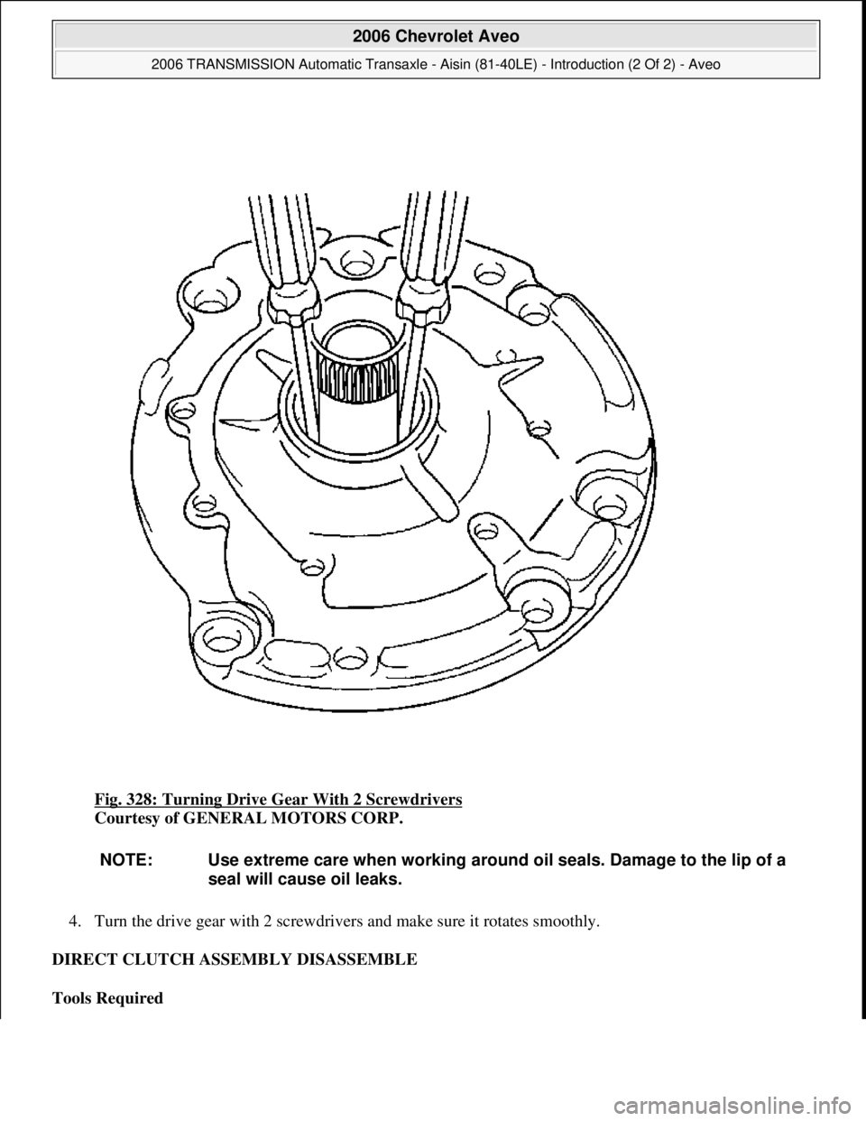 CHEVROLET AVEO 2002  Service Repair Manual Fig. 328: Turning Drive Gear With 2 Screwdrivers 
Courtesy of GENERAL MOTORS CORP. 
4. Turn the drive gear with 2 screwdrivers and make sure it rotates smoothly.  
DIRECT CLUTCH ASSEMBLY DISASSEMBLE 
