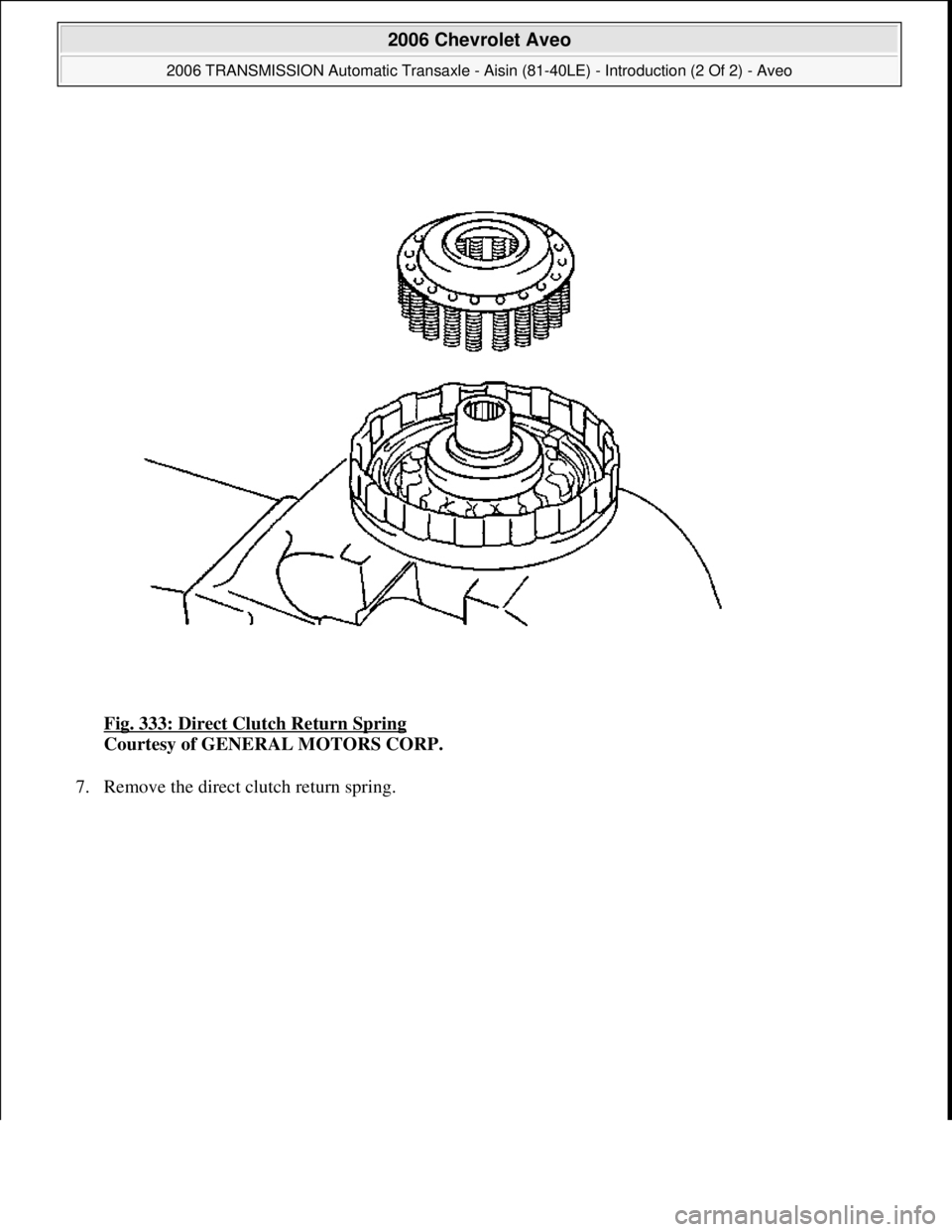 CHEVROLET AVEO 2002  Service Repair Manual Fig. 333: Direct Clutch Return Spring 
Courtesy of GENERAL MOTORS CORP. 
7. Remove the direct clutch return sprin
g. 
 
2006 Chevrolet Aveo 
2006 TRANSMISSION Automatic Transaxle - Aisin (81-40LE) - I